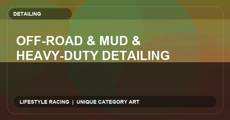 Off-Road & Mud & Heavy-Duty Detailing